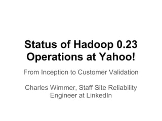 Status of Hadoop 0.23
Operations at Yahoo!
From Inception to Customer Validation

Charles Wimmer, Staff Site Reliability
        Engineer at LinkedIn
 
