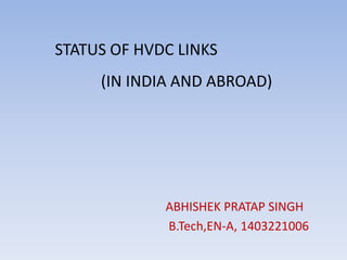 STATUS OF HVDC LINKS
(IN INDIA AND ABROAD)
ABHISHEK PRATAP SINGH
B.Tech,EN-A, 1403221006
 