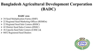 Bangladesh Agricultural Development Corporation
(BADC)
BADC own
 34 Seed Multiplication Farms (SMF)
 22 Regional Seed Ma...