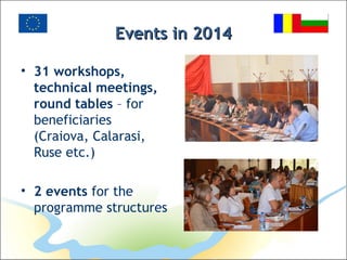 Events in 2014Events in 2014
• 31 workshops,
technical meetings,
round tables – for
beneficiaries
(Craiova, Calarasi,
Ruse etc.)
• 2 events for the
programme structures
 