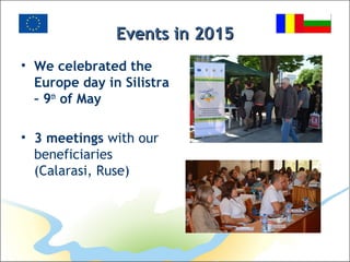 Events in 2015Events in 2015
• We celebrated the
Europe day in Silistra
– 9th
of May
• 3 meetings with our
beneficiaries
(Calarasi, Ruse)
 