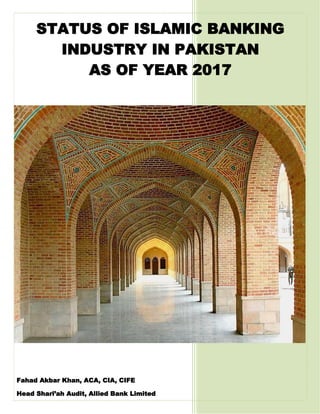 Fahad Akbar Khan, ACA, CIA, CIFE
Head Shari’ah Audit, Allied Bank Limited
[Pick the date]
STATUS OF ISLAMIC BANKING
INDUSTRY IN PAKISTAN
AS OF YEAR 2017
 