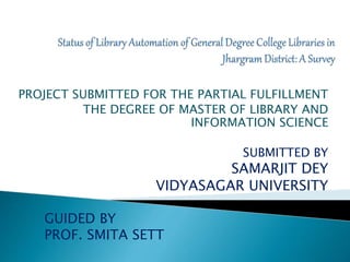 PROJECT SUBMITTED FOR THE PARTIAL FULFILLMENT
THE DEGREE OF MASTER OF LIBRARY AND
INFORMATION SCIENCE
SUBMITTED BY
SAMARJIT DEY
VIDYASAGAR UNIVERSITY
GUIDED BY
PROF. SMITA SETT
 