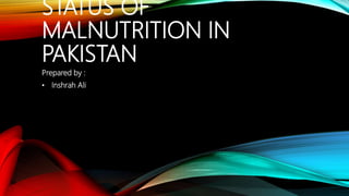STATUS OF
MALNUTRITION IN
PAKISTAN
Prepared by :
• Inshrah Ali
 