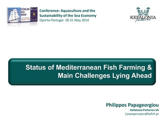 Conference: Aquaculture and the
Sustainability of the Sea Economy
Oporto-Portugal 28-31 May 2014
Status of Mediterranean Fish Farming &
Main Challenges Lying Ahead
Philippos Papageorgiou
Kefalonia Fisheries SA
f.papageorgiou@kefish.gr
 