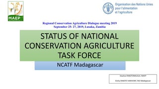 STATUS OF NATIONAL
CONSERVATION AGRICULTURE
TASK FORCE
NCATF Madagascar
Regional Conservation Agriculture Dialogue meeting 2019
September 25- 27, 2019, Lusaka, Zambia
StephanRAKOTOMALALA, MAEP
Andry RAKOTO HARIVONY, FAO Madagascar
 