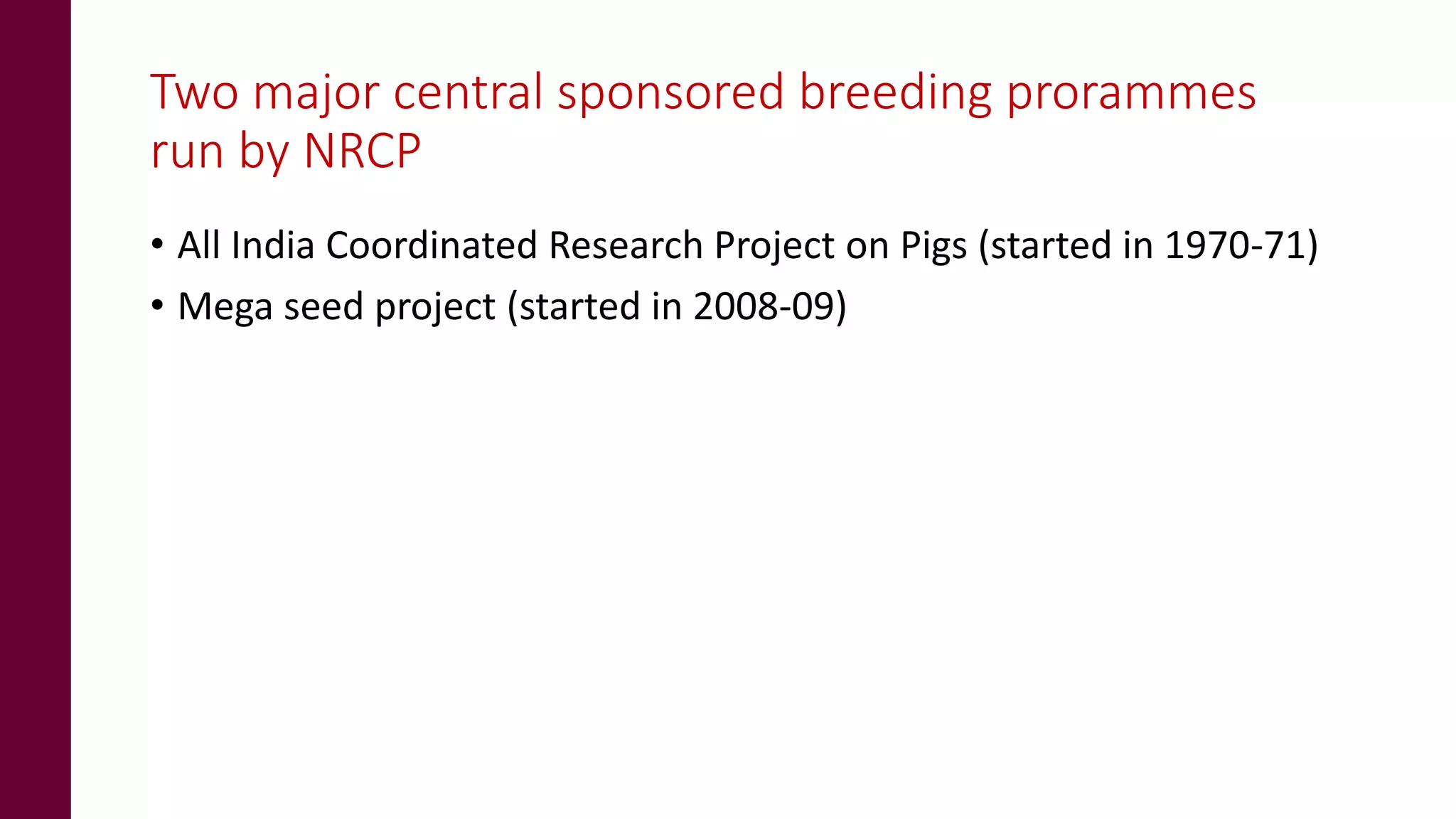 Two major central sponsored breeding prorammes
run by NRCP
• All India Coordinated Research Project on Pigs (started in 1970-71)
• Mega seed project (started in 2008-09)
 