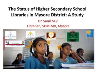 The Status of Higher Secondary School
 Libraries in Mysore District: A Study
                 Dr. Sunil M.V.
         Librarian, SDMIMD, Mysore
 