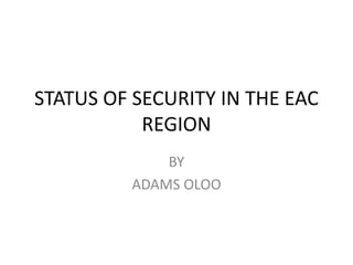 STATUS OF SECURITY IN THE EAC
REGION
BY
ADAMS OLOO
 