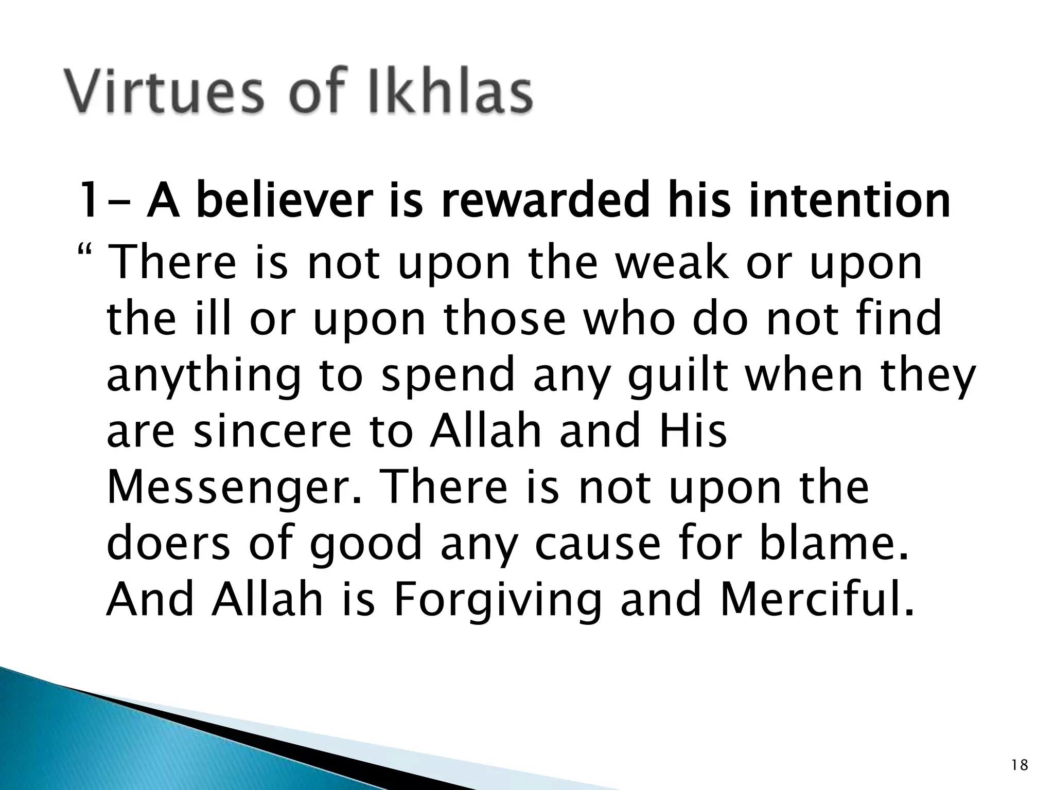 1- A believer is rewarded his intention
“ There is not upon the weak or upon
  the ill or upon those who do not find
  anything to spend any guilt when they
  are sincere to Allah and His
  Messenger. There is not upon the
  doers of good any cause for blame.
  And Allah is Forgiving and Merciful.


                                          18
 