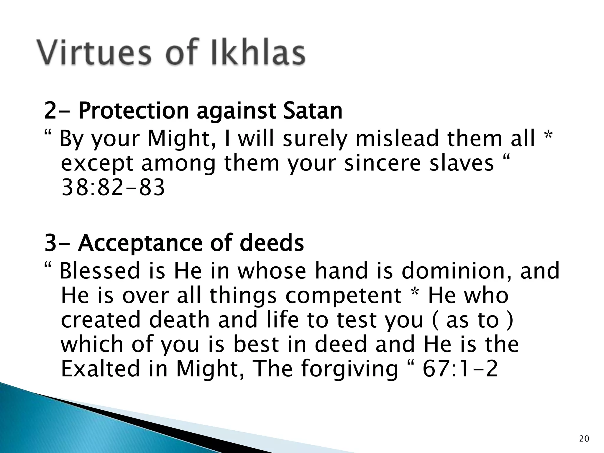 2- Protection against Satan
“ By your Might, I will surely mislead them all *
  except among them your sincere slaves “
  38:82-83

3- Acceptance of deeds
“ Blessed is He in whose hand is dominion, and
  He is over all things competent * He who
  created death and life to test you ( as to )
  which of you is best in deed and He is the
  Exalted in Might, The forgiving “ 67:1-2

                                                    20
 