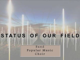 S TAT U S O F O U R F I E L D

             Band
         Popular Music
             Choir
 