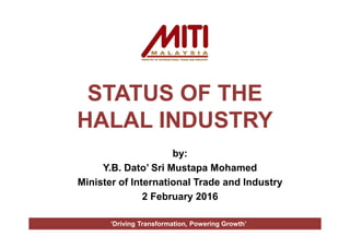 STATUS OF THE
HALAL INDUSTRY
by:
Y.B. Dato’ Sri Mustapa Mohamed
Minister of International Trade and Industry
2 February 2016
‘Driving Transformation, Powering Growth’
 