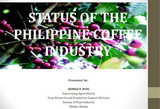 STATUS OF THE
PHILIPPINE COFFEE
INDUSTRY
Presented by:
ROMEO P. AYOS
Supervising Agriculturist
Crop Research and Production Support Division
Bureau of Plant Industry
Malate, Manila
 