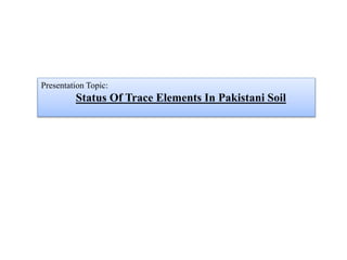 Presentation Topic:
Status Of Trace Elements In Pakistani Soil
 