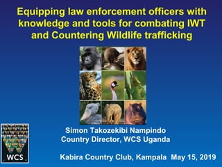 Equipping law enforcement officers with
knowledge and tools for combating IWT
and Countering Wildlife trafficking
Simon Takozekibi Nampindo
Country Director, WCS Uganda
Kabira Country Club, Kampala May 15, 2019
 