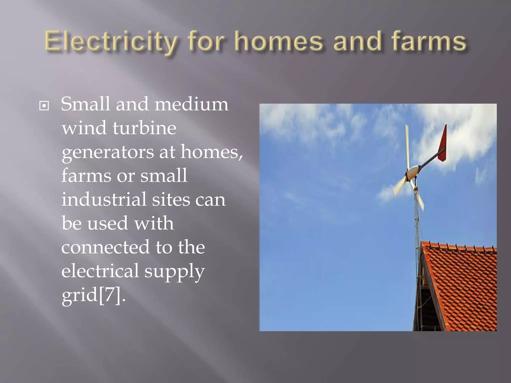  Small and medium
wind turbine
generators at homes,
farms or small
industrial sites can
be used with
connected to the
electrical supply
grid[7].
 