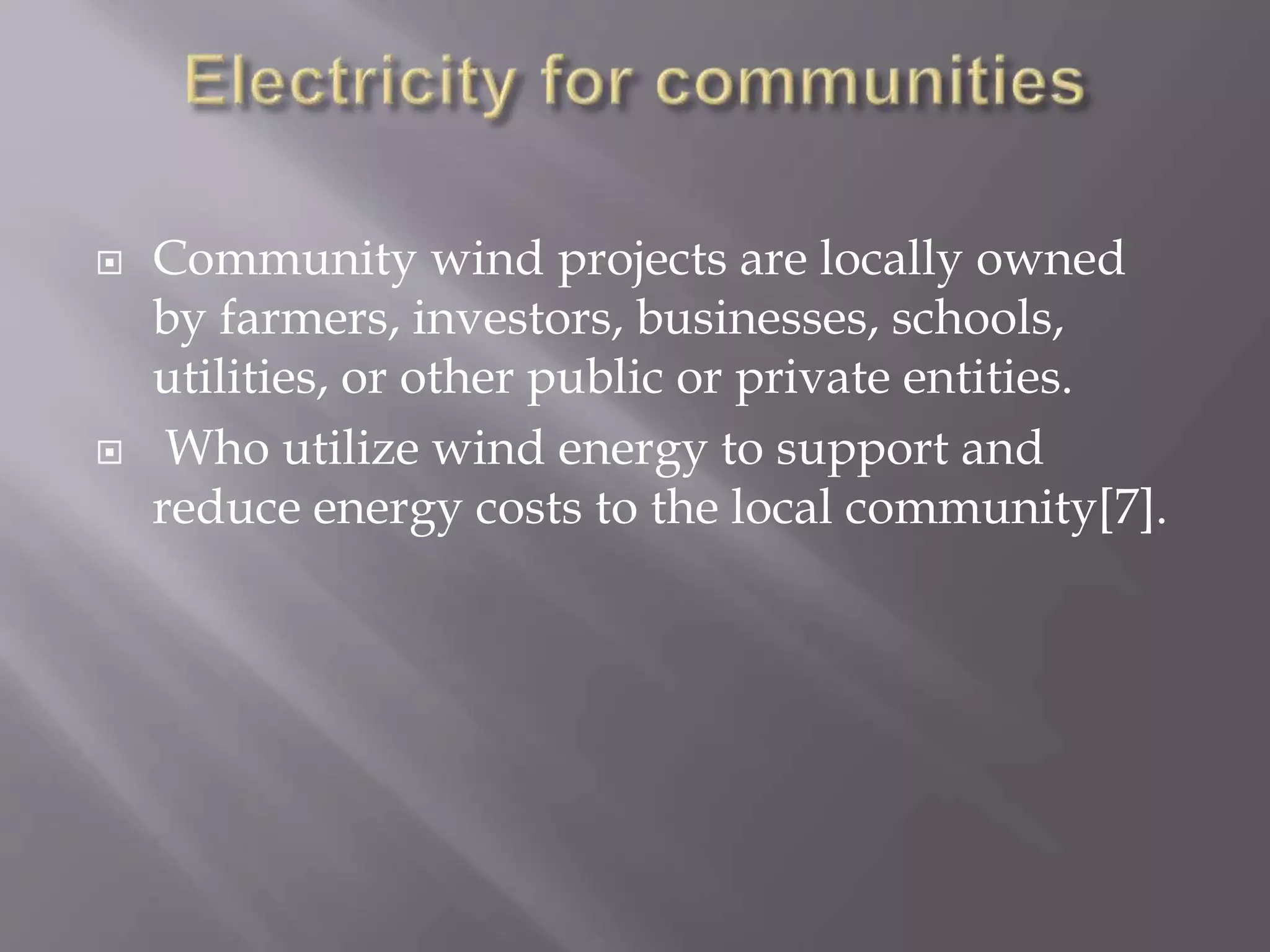  Community wind projects are locally owned
by farmers, investors, businesses, schools,
utilities, or other public or private entities.
 Who utilize wind energy to support and
reduce energy costs to the local community[7].
 