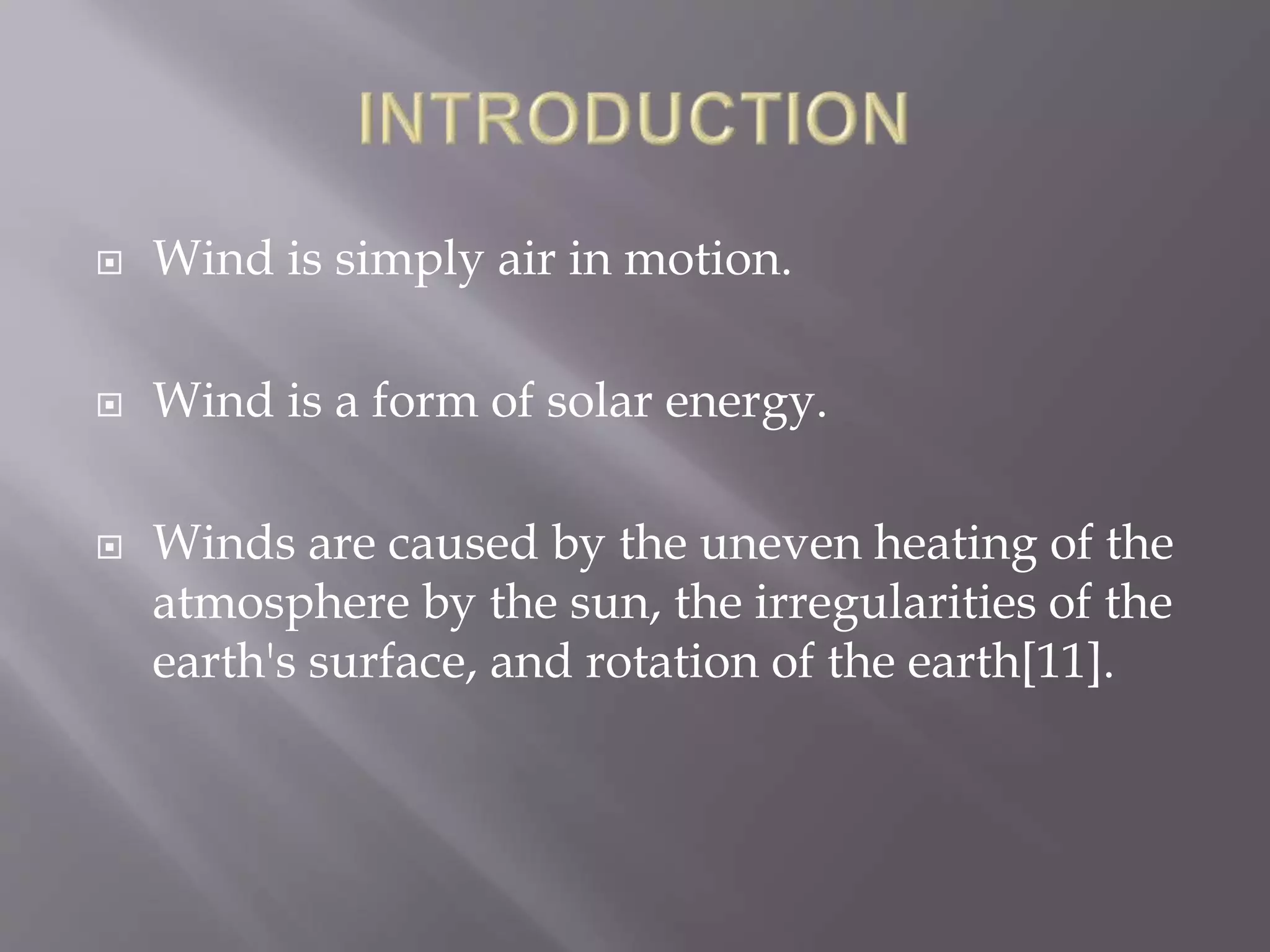  Wind is simply air in motion.
 Wind is a form of solar energy.
 Winds are caused by the uneven heating of the
atmosphere by the sun, the irregularities of the
earth's surface, and rotation of the earth[11].
 
