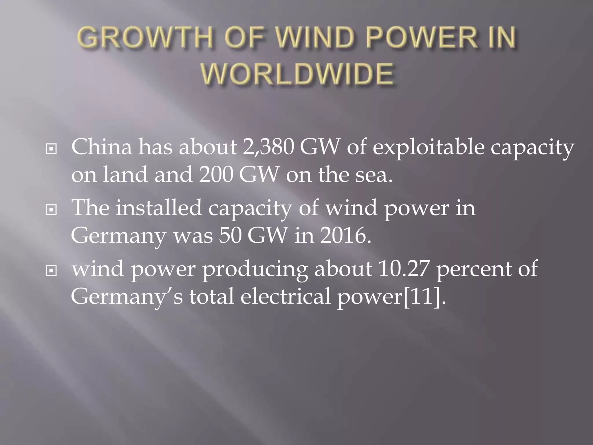  China has about 2,380 GW of exploitable capacity
on land and 200 GW on the sea.
 The installed capacity of wind power in
Germany was 50 GW in 2016.
 wind power producing about 10.27 percent of
Germany’s total electrical power[11].
 