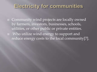  Community wind projects are locally owned
by farmers, investors, businesses, schools,
utilities, or other public or private entities.
 Who utilize wind energy to support and
reduce energy costs to the local community[7].
 