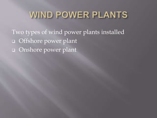 Two types of wind power plants installed
 Offshore power plant
 Onshore power plant
 