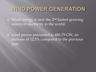  Wind energy is now the 2nd fastest growing
source of electricity in the world.
 wind power amounted to 486.79 GW, an
increase of 12.5% compared to the previous
year.
 