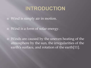  Wind is simply air in motion.
 Wind is a form of solar energy.
 Winds are caused by the uneven heating of the
atmosphere by the sun, the irregularities of the
earth's surface, and rotation of the earth[11].
 
