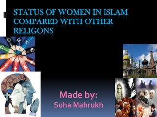 STATUS OF WOMEN IN ISLAM
COMPARED WITH OTHER
RELIGONS
Made by:
Suha Mahrukh
 