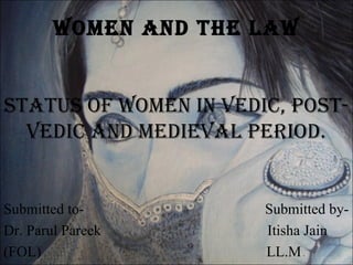 Women and the laW
StatuS of Women in Vedic, PoSt-
Vedic and medieVal Period.
Submitted to- Submitted by-
Dr. Parul Pareek Itisha Jain
(FOL) LL.M.
 