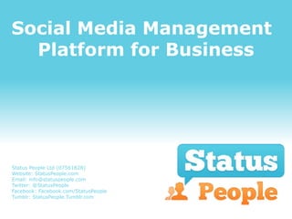 Social Media Management
  Platform for Business




Status People Ltd (07561828)
Website: StatusPeople.com
Email: info@statuspeople.com
Twitter: @StatusPeople
Facebook: Facebook.com/StatusPeople
Tumblr: StatusPeople.Tumblr.com
 