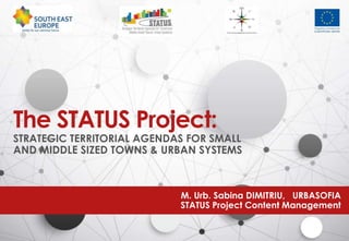 STRATEGIC TERRITORIAL AGENDAS FOR SMALL
AND MIDDLE SIZED TOWNS & URBAN SYSTEMS
The STATUS Project:
M. Urb. Sabina DIMITRIU, URBASOFIA
STATUS Project Content Management
 