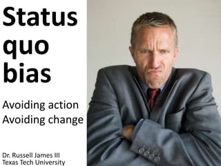 Status quobias  Avoiding action Avoiding change Dr. Russell James III Texas Tech University 