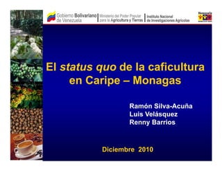 El status quo de la caficultura
en Caripe – Monagas
Ramón Silva-Acuña
Luis Velásquez
Renny Barrios

Diciembre 2010

 