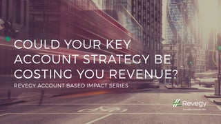 COULD YOUR KEY
ACCOUNT STRATEGY BE
COSTING YOU REVENUE?
REVEGY ACCOUNT BASED IMPACT SERIES
 