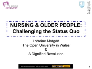 1
NURSING & OLDER PEOPLE:
Challenging the Status Quo
Lorraine Morgan
The Open University in Wales
&
A Dignified Revolution
 