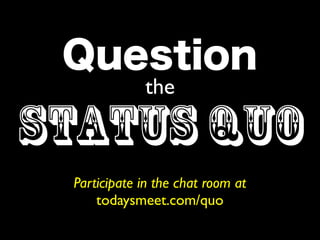 the

Status Quo
 Participate in the chat room at
     todaysmeet.com/quo
 