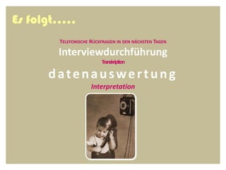 Es folgt…..
        TELEFONISCHE RÜCKFRAGEN IN DEN NÄCHSTEN TAGEN

        Interviewdurchführung
                         Transkription

      datenauswertung
                     Interpretation
 