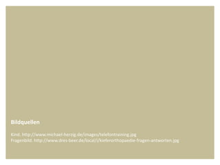 Bildquellen
Kind. http://www.michael-herzig.de/images/telefontraining.jpg
Fragenbild. http://www.dres-beer.de/local/i/kieferorthopaedie-fragen-antworten.jpg
 