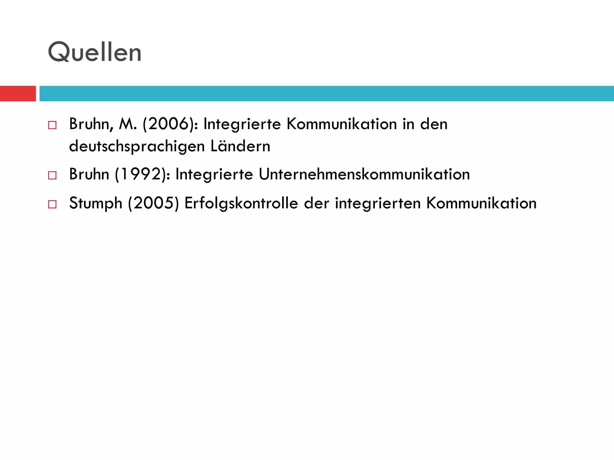 Quellen

¨    Bruhn, M. (2006): Integrierte Kommunikation in den
      deutschsprachigen Ländern
¨    Bruhn (1992): Integrierte Unternehmenskommunikation
¨    Stumph (2005) Erfolgskontrolle der integrierten Kommunikation
 