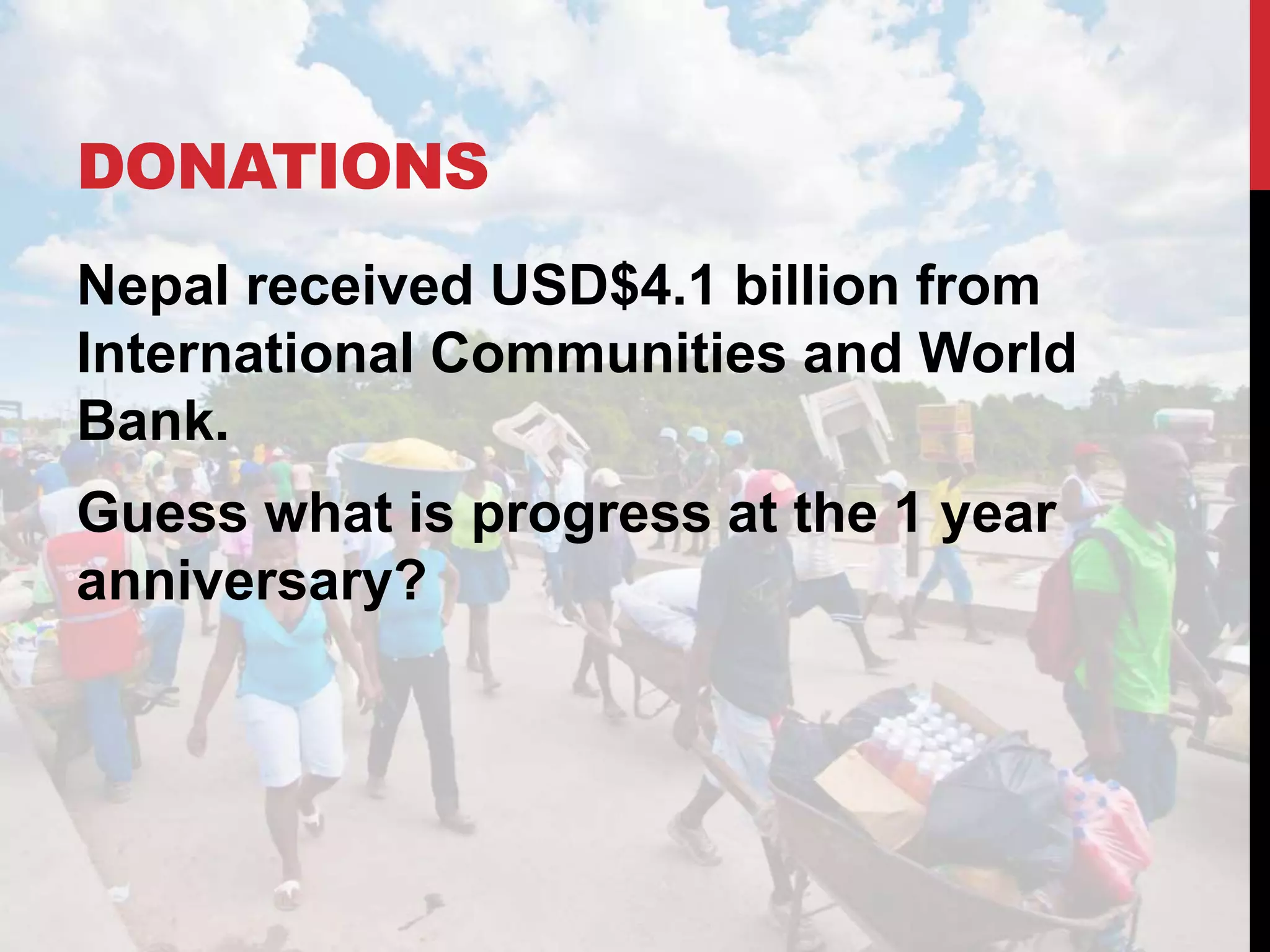 DONATIONS
Nepal received USD$4.1 billion from
International Communities and World
Bank.
Guess what is progress at the 1 year
anniversary?
 