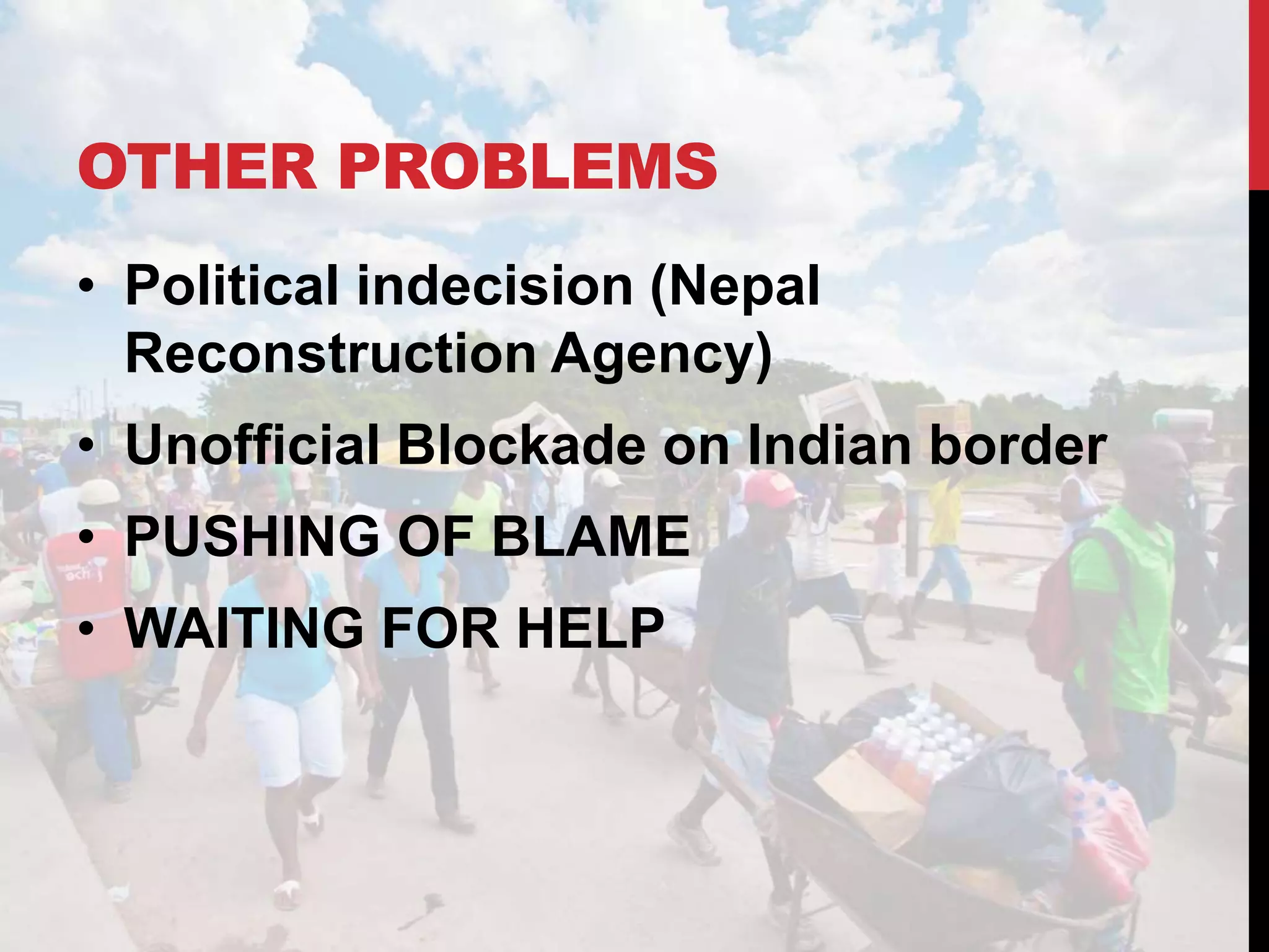 OTHER PROBLEMS
• Political indecision (Nepal
Reconstruction Agency)
• Unofficial Blockade on Indian border
• PUSHING OF BLAME
• WAITING FOR HELP
 