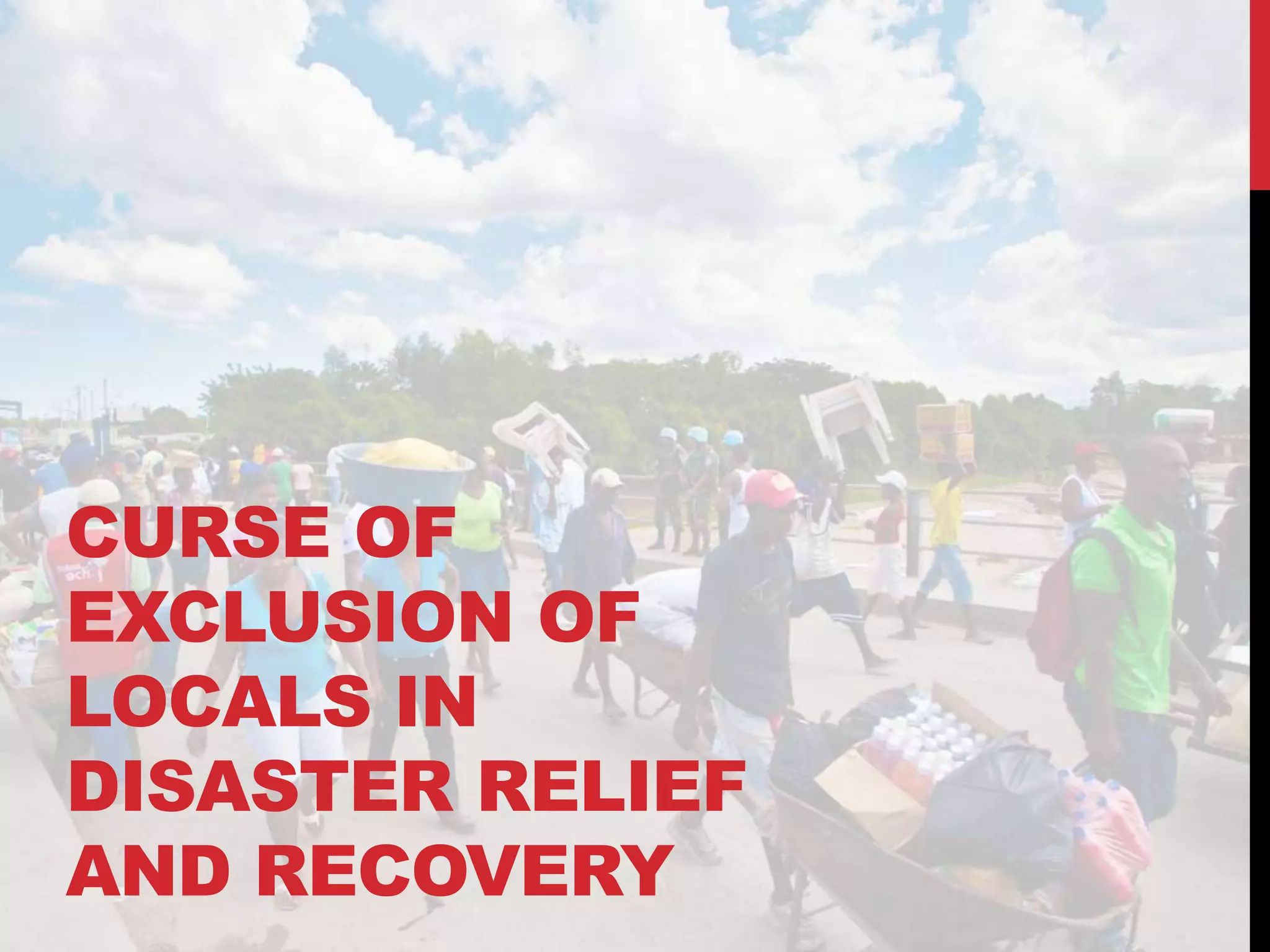 CURSE OF
EXCLUSION OF
LOCALS IN
DISASTER RELIEF
AND RECOVERY
 