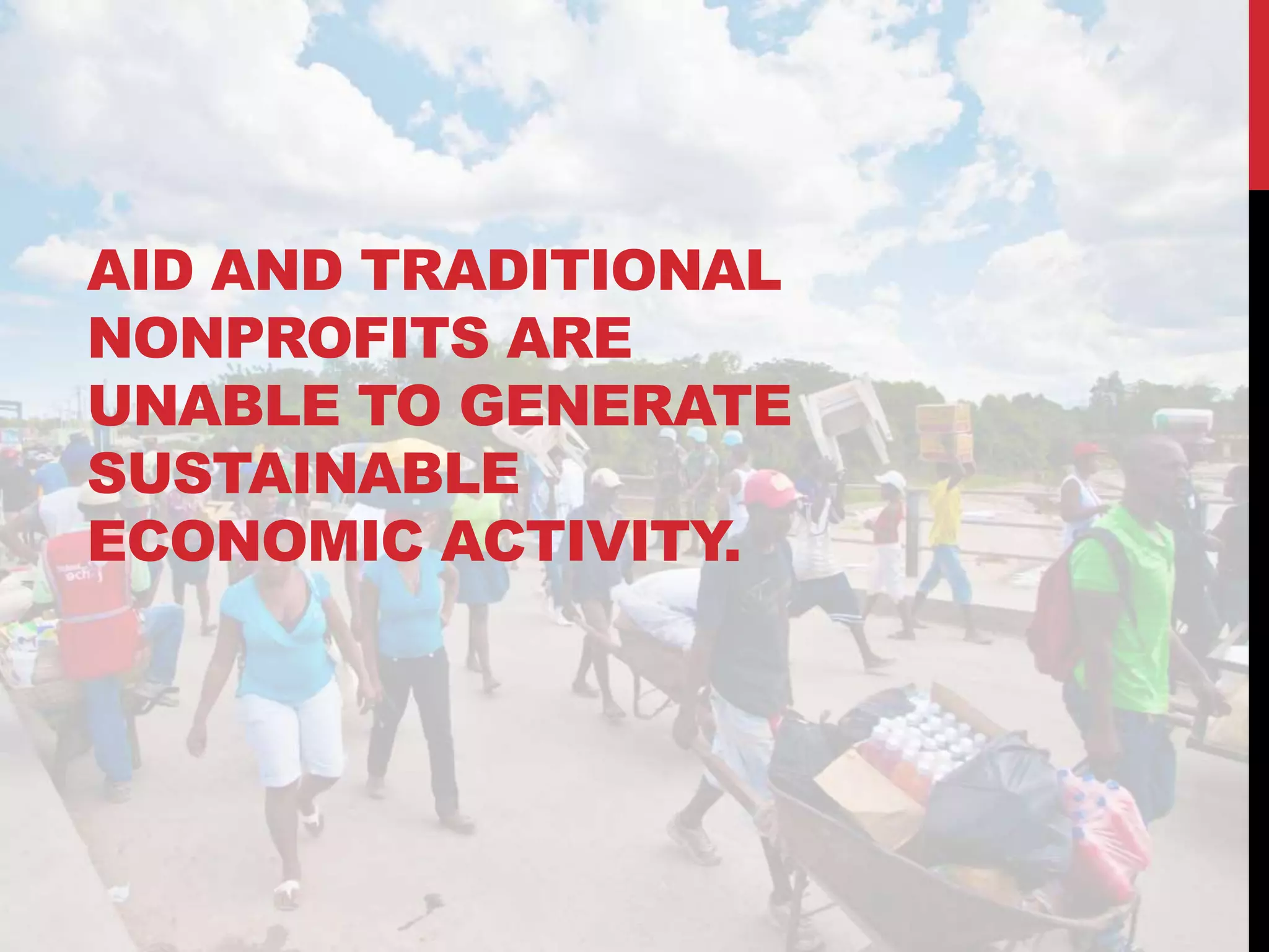 AID AND TRADITIONAL
NONPROFITS ARE
UNABLE TO GENERATE
SUSTAINABLE
ECONOMIC ACTIVITY.
 