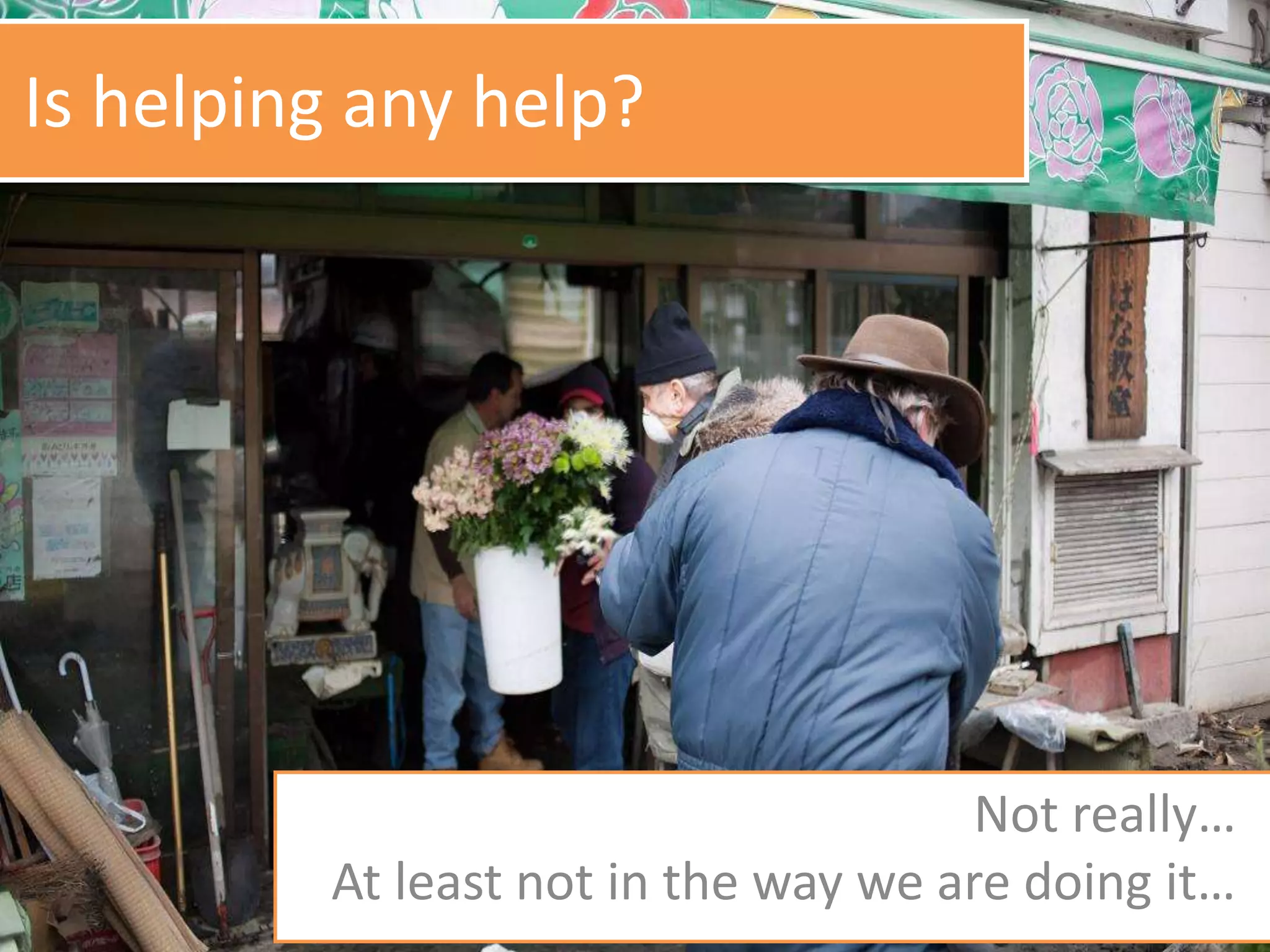 Is helping any help?
Not really…
At least not in the way we are doing it…
 