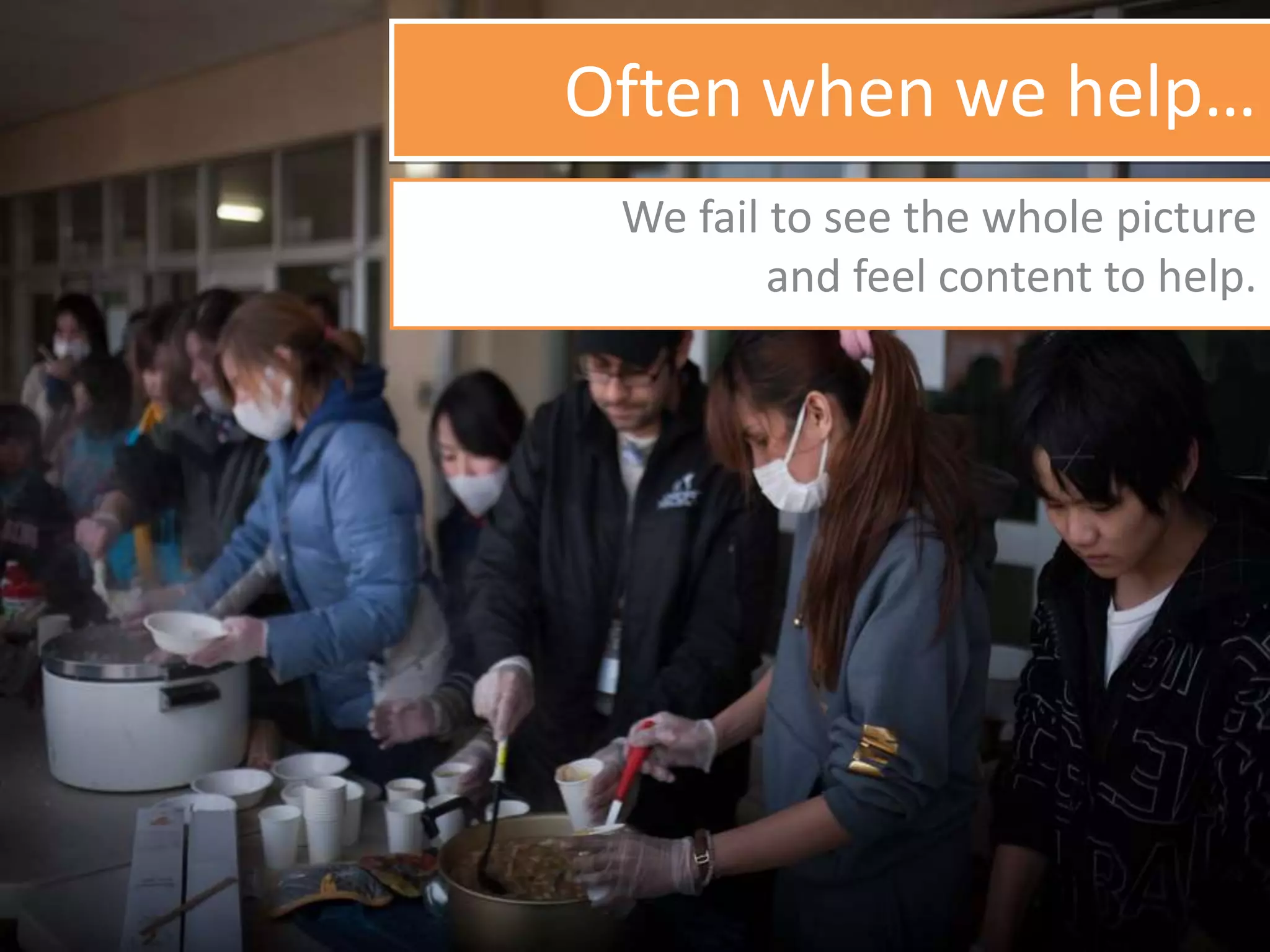 Often when we help…
We fail to see the whole picture
and feel content to help.
 