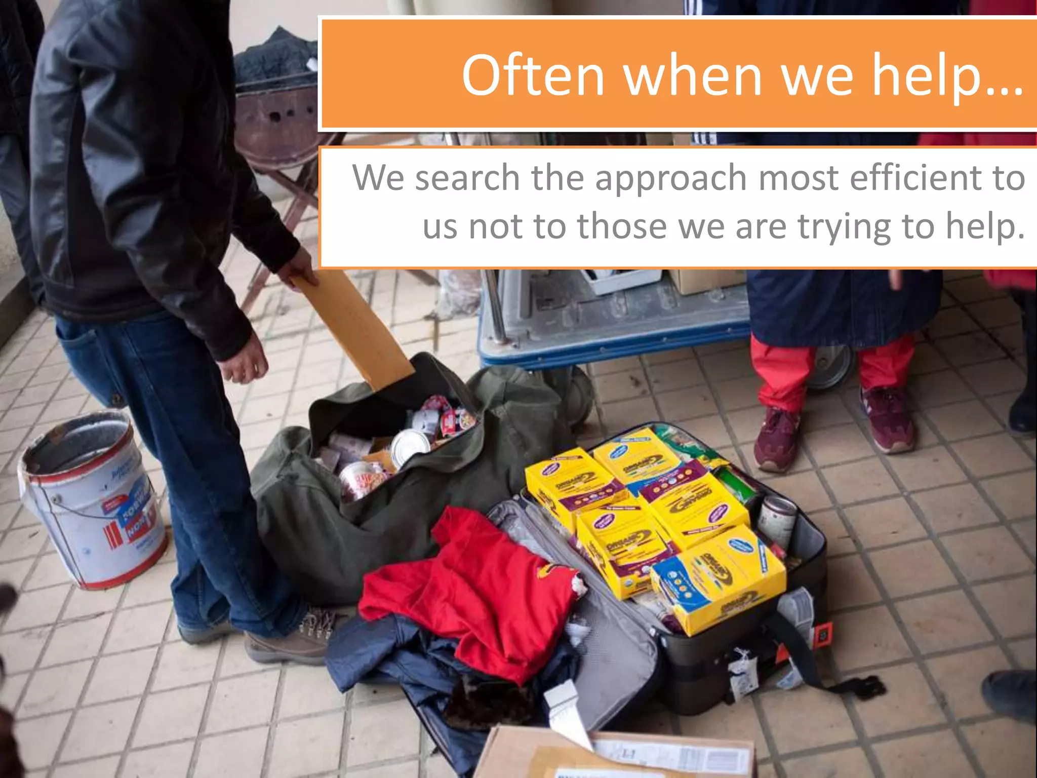 Often when we help…
We search the approach most efficient to
us not to those we are trying to help.
 