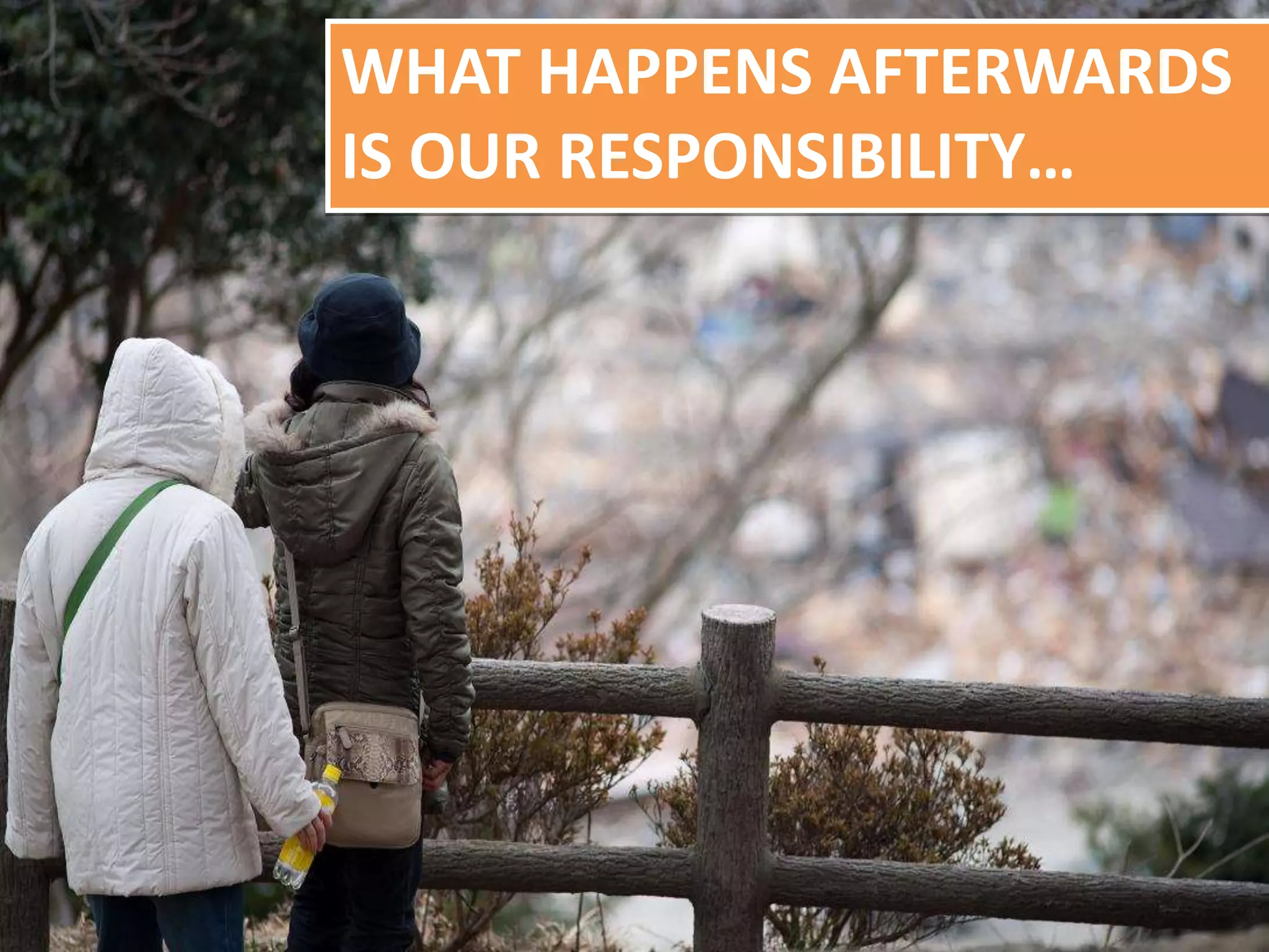WHAT HAPPENS AFTERWARDS
IS OUR RESPONSIBILITY…
 