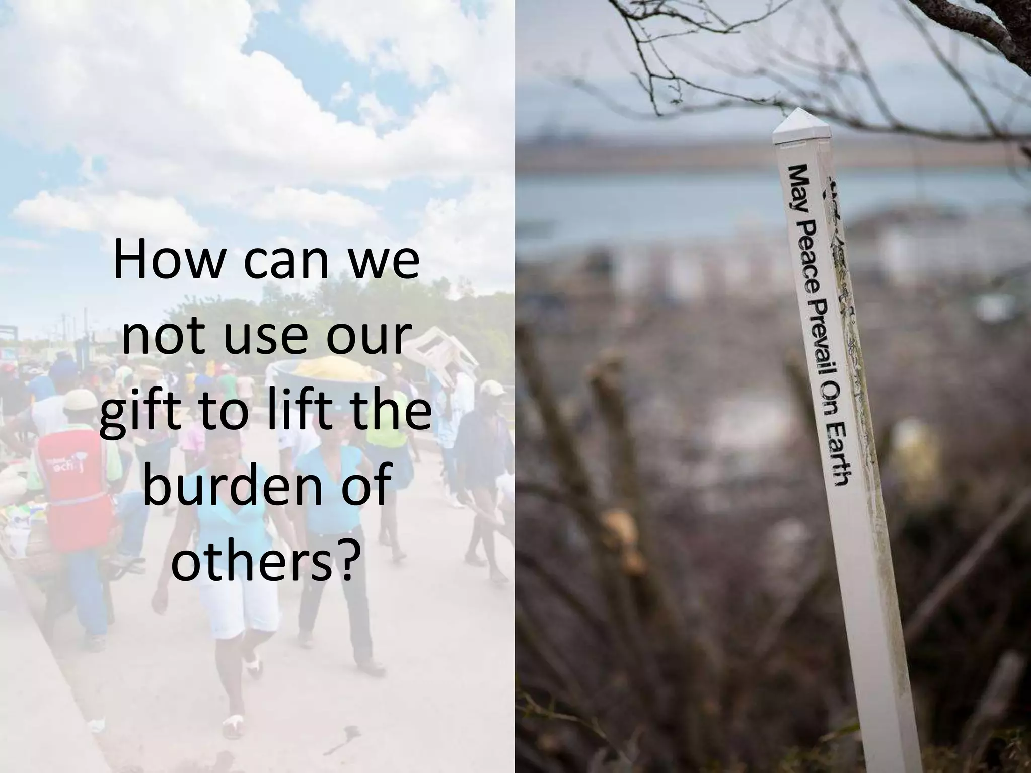 How can we
not use our
gift to lift the
burden of
others?
 