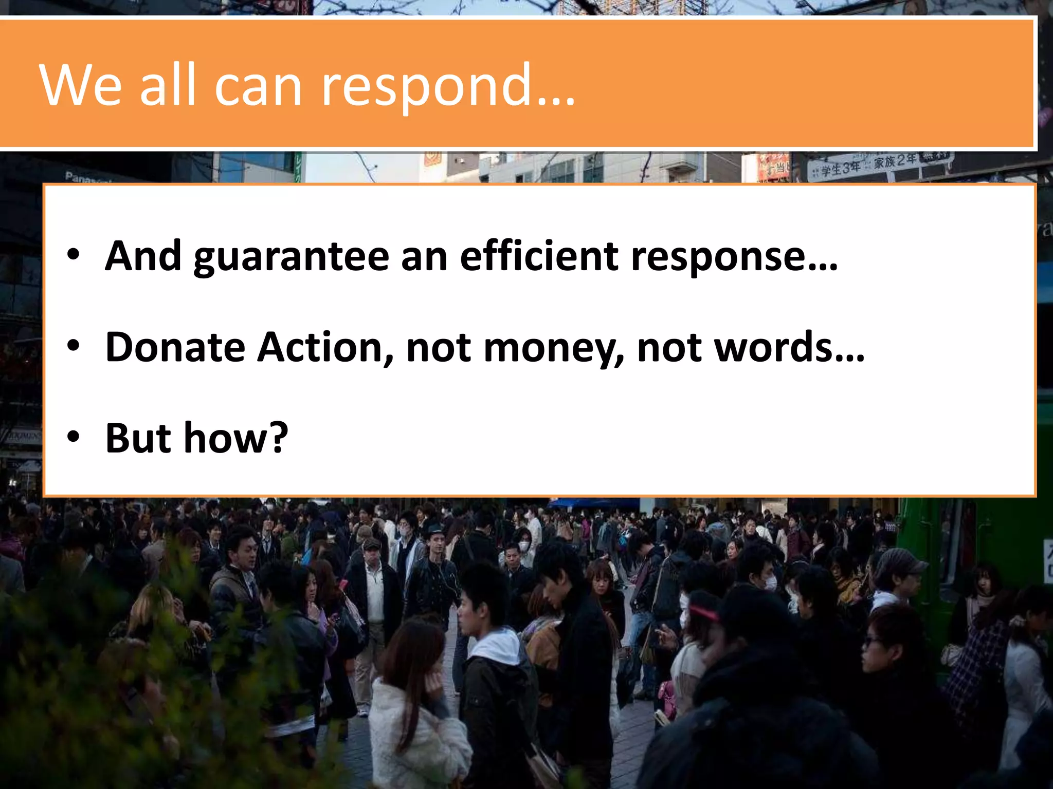We all can respond…
• And guarantee an efficient response…
• Donate Action, not money, not words…
• But how?
 